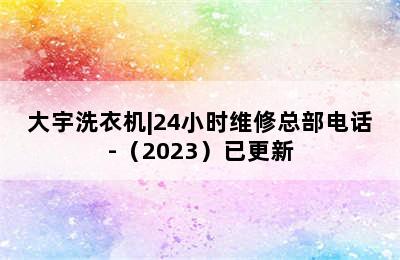 大宇洗衣机|24小时维修总部电话-（2023）已更新